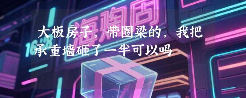 大板房子,带圈梁的,我把承重墙砸了一半可以吗