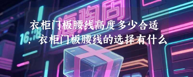 衣柜门板腰线高度多少合适，衣柜门板腰线的选择有什么
