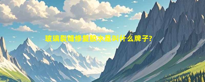 玻璃裂缝修复胶水是叫什么牌子?