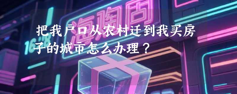 把我户口从农村迁到我买房子的城市怎么办理？
