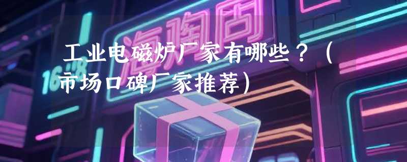 工业电磁炉厂家有哪些？（市场口碑厂家推荐）