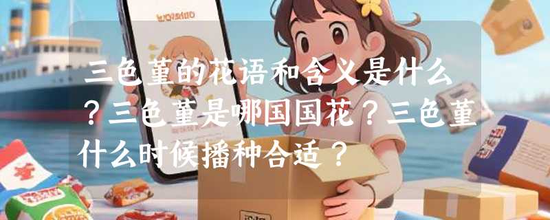 三色堇的花语和含义是什么？三色堇是哪国国花？三色堇什么时候播种合适？