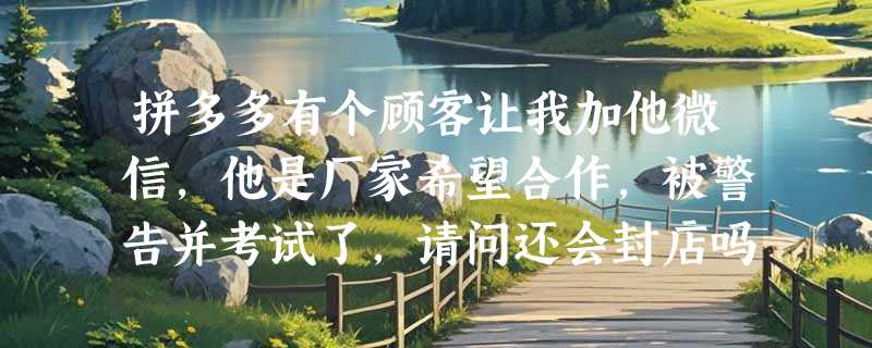 拼多多有个顾客让我加他微信，他是厂家希望合作，被警告并考试了，请问还会封店吗?