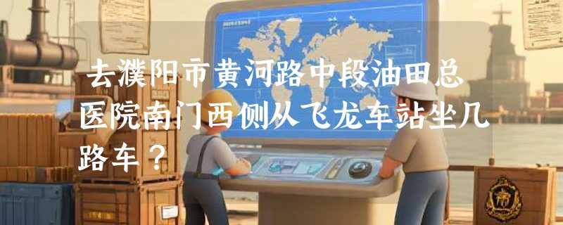 去濮阳市黄河路中段油田总医院南门西侧从飞龙车站坐几路车？