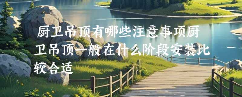 厨卫吊顶有哪些注意事项厨卫吊顶一般在什么阶段安装比较合适
