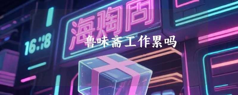 鲁味斋工作累吗