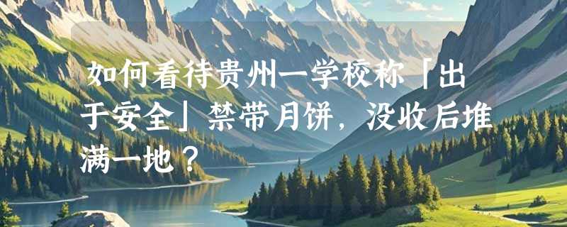 如何看待贵州一学校称「出于安全」禁带月饼，没收后堆满一地？