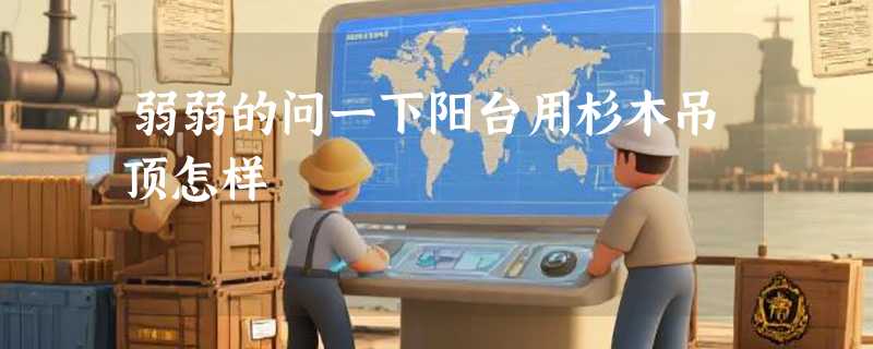 弱弱的问一下阳台用杉木吊顶怎样