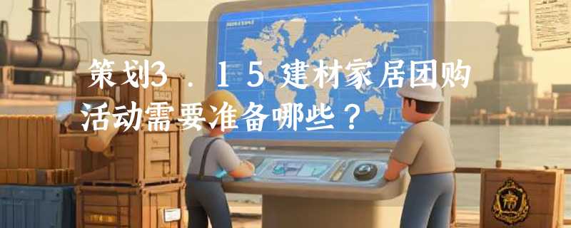 策划3.15建材家居团购活动需要准备哪些？