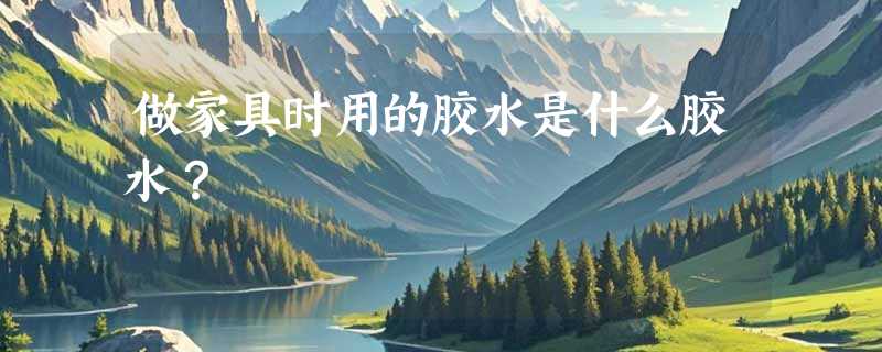 做家具时用的胶水是什么胶水？