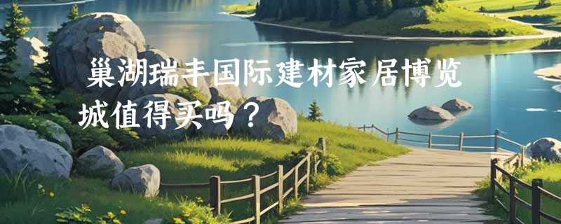 巢湖瑞丰国际建材家居博览城值得买吗？