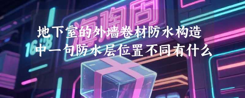 地下室的外墙卷材防水构造中一句防水层位置不同有什么