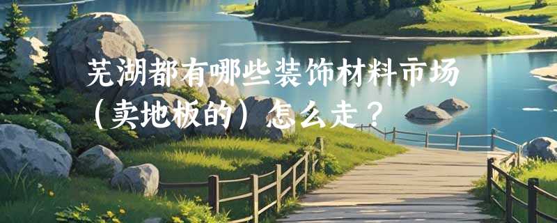 芜湖都有哪些装饰材料市场（卖地板的）怎么走？
