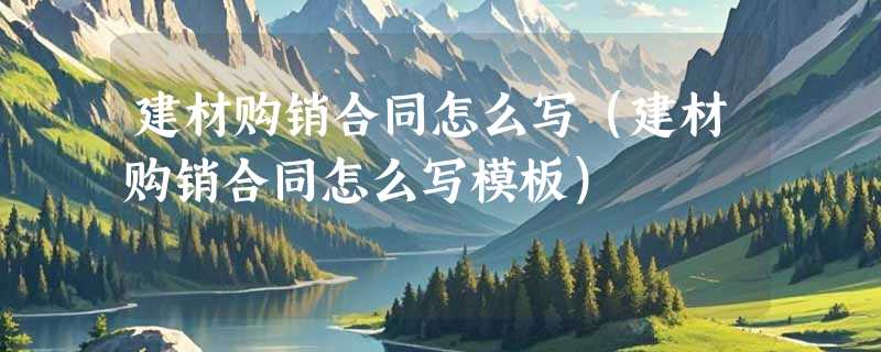 建材购销合同怎么写（建材购销合同怎么写模板）