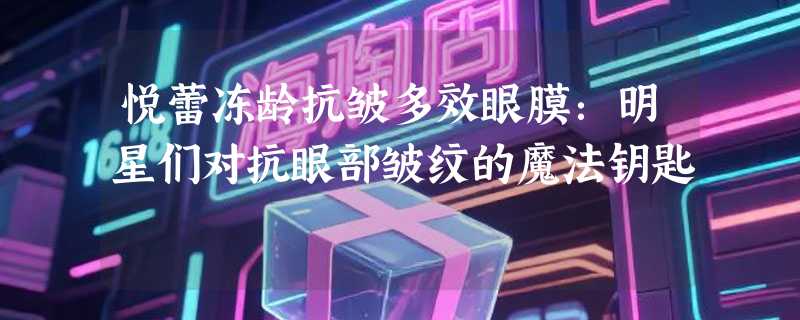 悦蕾冻龄抗皱多效眼膜：明星们对抗眼部皱纹的魔法钥匙