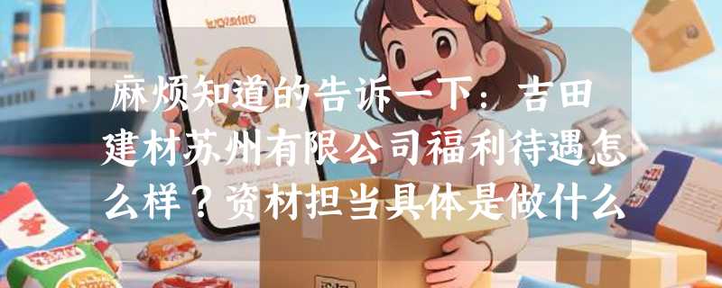 麻烦知道的告诉一下：吉田建材苏州有限公司福利待遇怎么样？资材担当具体是做什么的?税前工资能有多少？谢