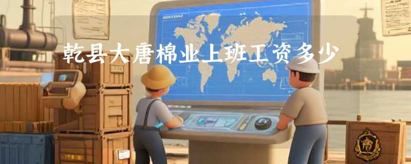 乾县大唐棉业上班工资多少