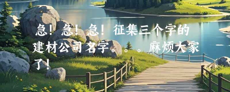 急！急！急！征集三个字的建材公司名字。。。麻烦大家了！