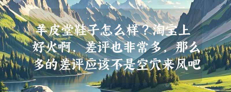 羊皮堂鞋子怎么样？淘宝上好火啊，差评也非常多，那么多的差评应该不是空穴来风吧？