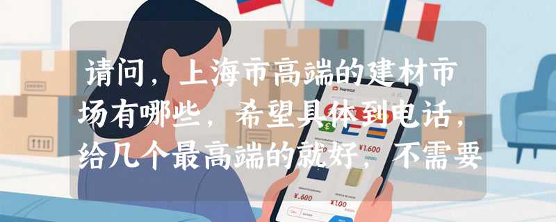 请问，上海市高端的建材市场有哪些，希望具体到电话，给几个最高端的就好，不需要多，谢谢谢谢大家！