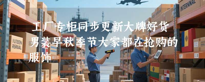 工厂专柜同步更新大牌好货男装早秋季节大家都在抢购的服饰