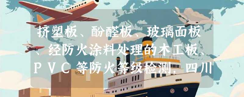 挤塑板、酚醛板、玻璃面板、经防火涂料处理的木工板、PVC等防火等级检测，四川有哪些单位可出检测报告？