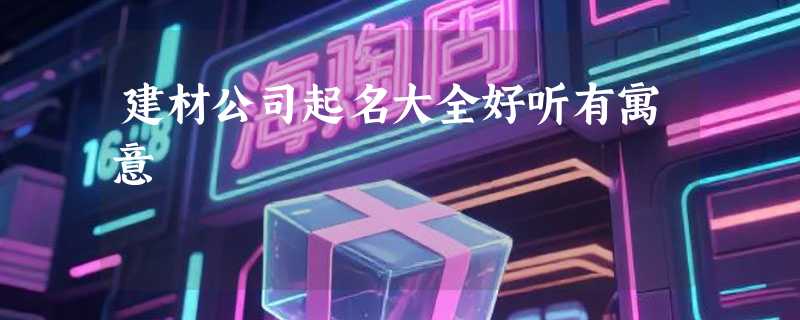 建材公司起名大全好听有寓意