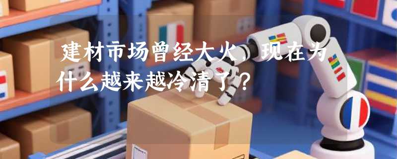 建材市场曾经大火，现在为什么越来越冷清了？