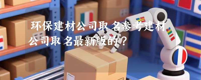 环保建材公司取名参考建材公司取名最新版的？