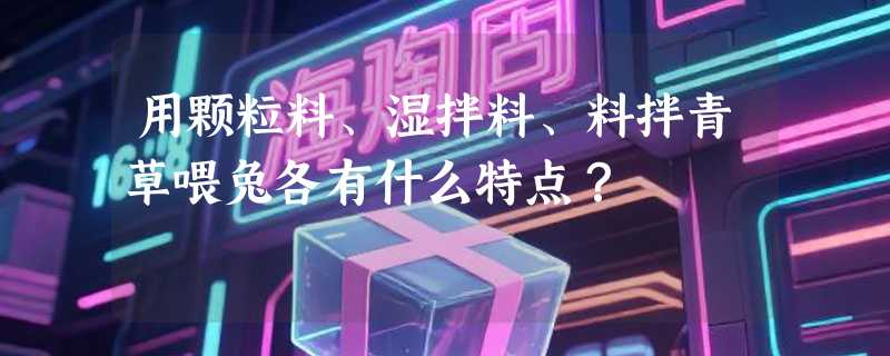 用颗粒料、湿拌料、料拌青草喂兔各有什么特点？