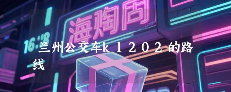 兰州公交车k1202的路线