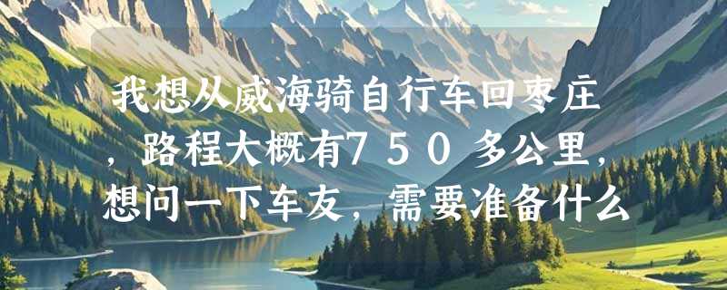我想从威海骑自行车回枣庄，路程大概有750多公里，想问一下车友，需要准备什么自行车，带什么，注意什么