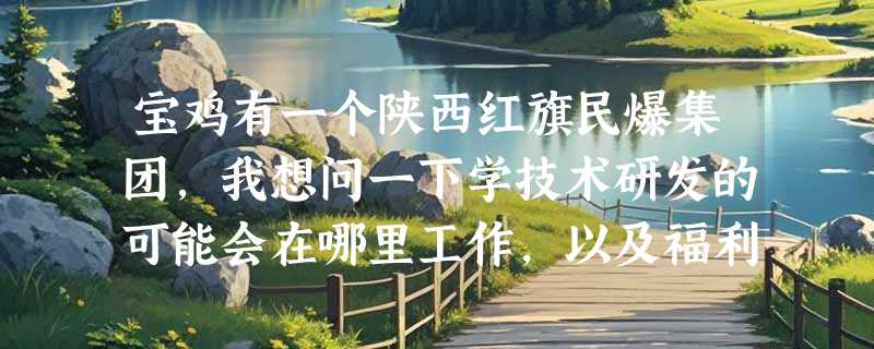 宝鸡有一个陕西红旗民爆集团，我想问一下学技术研发的可能会在哪里工作，以及福利和工作时间，谢谢了