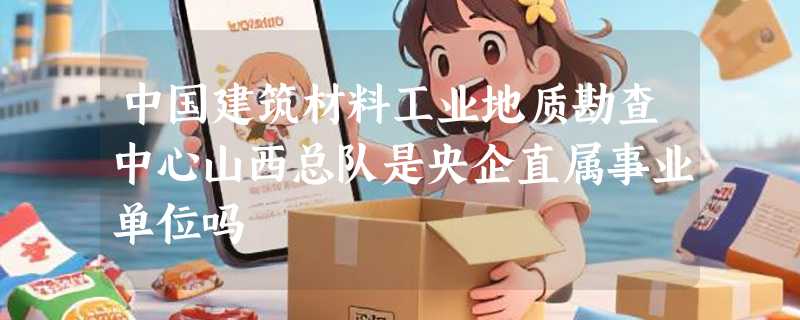 中国建筑材料工业地质勘查中心山西总队是央企直属事业单位吗