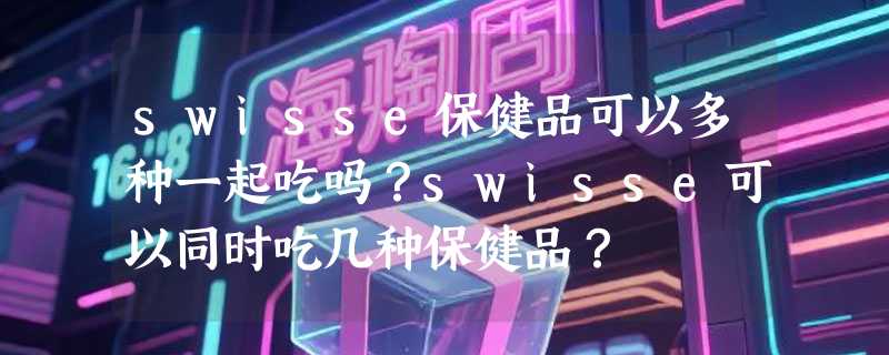 swisse保健品可以多种一起吃吗？swisse可以同时吃几种保健品？