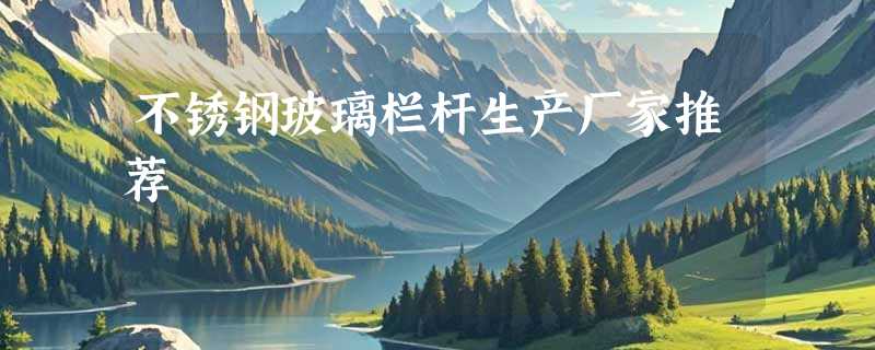 不锈钢玻璃栏杆生产厂家推荐