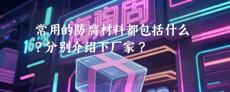 常用的防腐材料都包括什么？分别介绍下厂家？