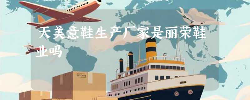 天美意鞋生产厂家是丽荣鞋业吗