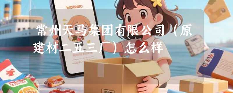 常州天马集团有限公司（原建材二五三厂）怎么样