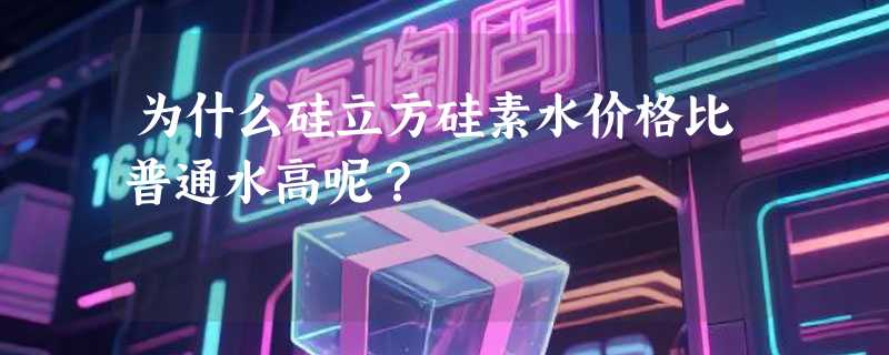为什么硅立方硅素水价格比普通水高呢？
