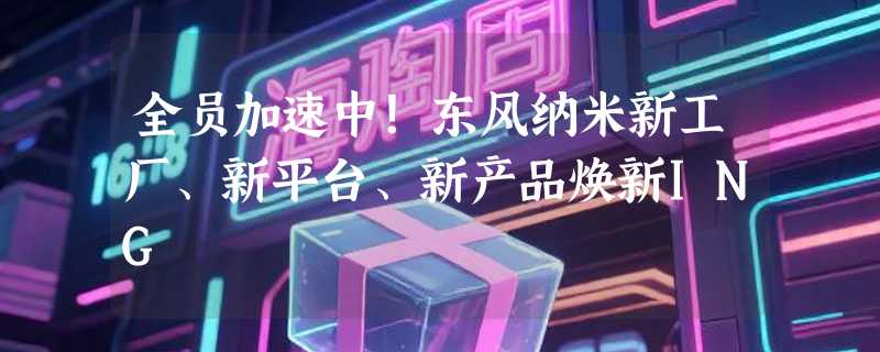 全员加速中！东风纳米新工厂、新平台、新产品焕新ING