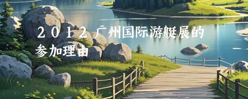 2012广州国际游艇展的参加理由
