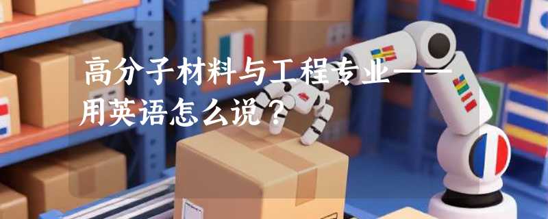 高分子材料与工程专业——用英语怎么说?