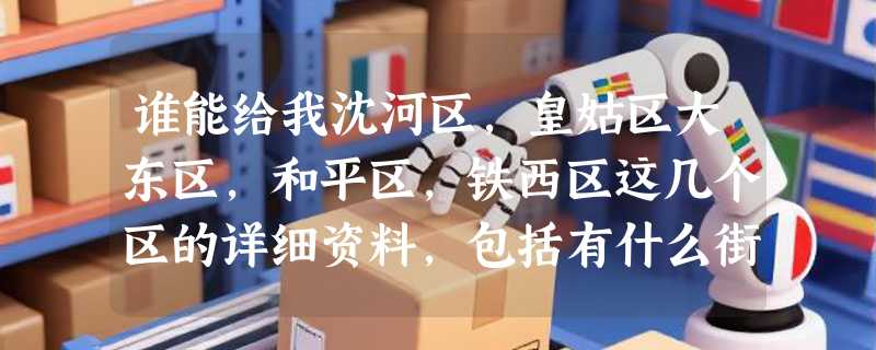 谁能给我沈河区，皇姑区大东区，和平区，铁西区这几个区的详细资料，包括有什么街道，每个街道有多少人