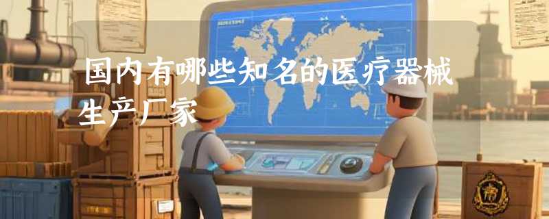 国内有哪些知名的医疗器械生产厂家