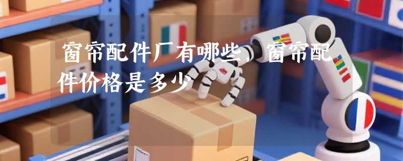 窗帘配件厂有哪些，窗帘配件价格是多少