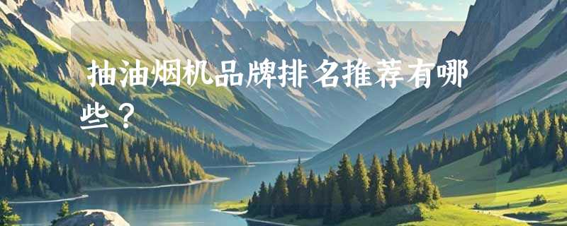抽油烟机品牌排名推荐有哪些？