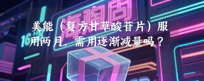 美能（复方甘草酸苷片）服用两月，需用逐渐减量吗？