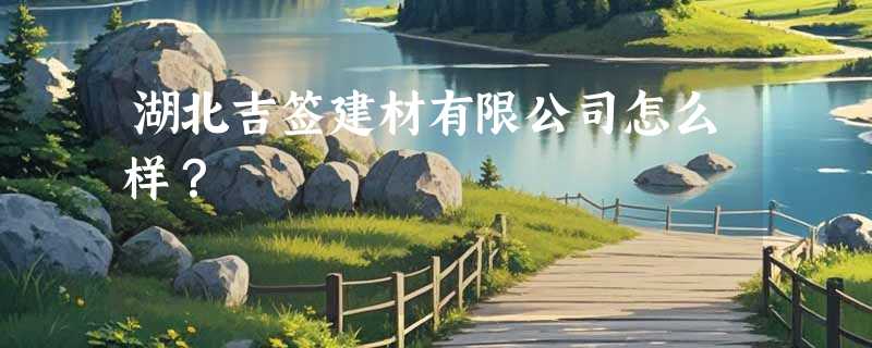 湖北吉签建材有限公司怎么样？