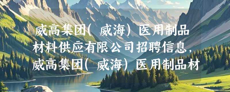 威高集团(威海)医用制品材料供应有限公司招聘信息,威高集团(威海)医用制品材料供应有限公司怎么样?